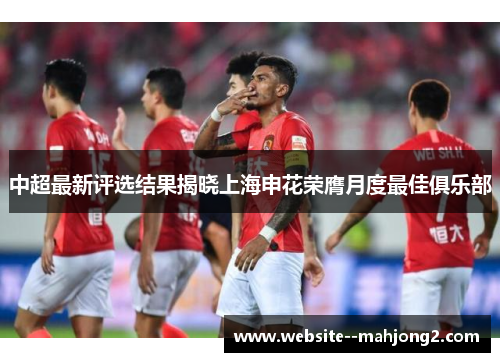 中超最新评选结果揭晓上海申花荣膺月度最佳俱乐部
