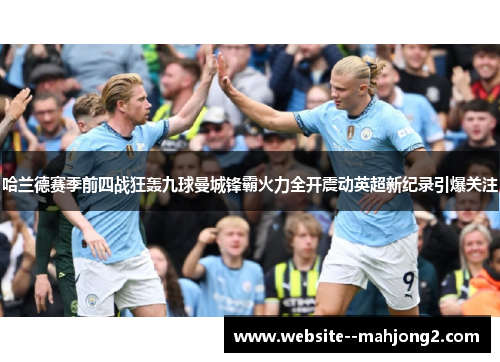 哈兰德赛季前四战狂轰九球曼城锋霸火力全开震动英超新纪录引爆关注