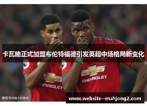 卡瓦略正式加盟布伦特福德引发英超中场格局新变化