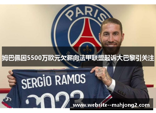 姆巴佩因5500万欧元欠薪向法甲联盟起诉大巴黎引关注