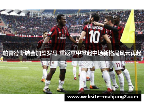 帕雷德斯转会加盟罗马 重返意甲掀起中场新格局风云再起