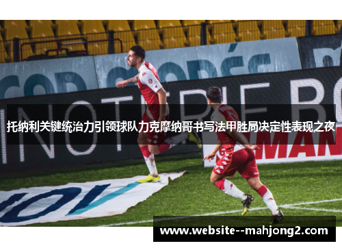 托纳利关键统治力引领球队力克摩纳哥书写法甲胜局决定性表现之夜