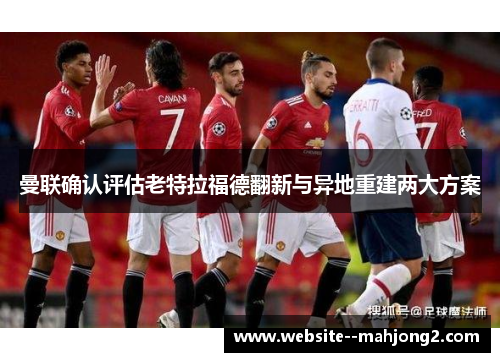 曼联确认评估老特拉福德翻新与异地重建两大方案