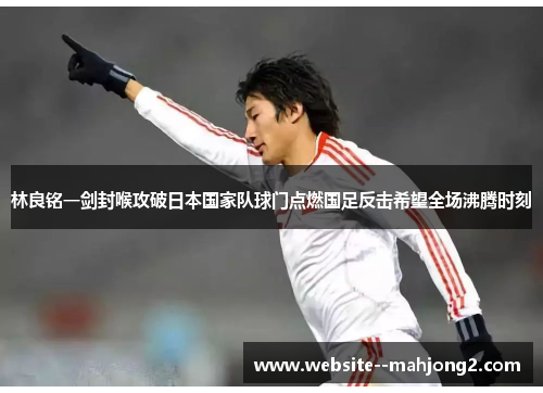 林良铭一剑封喉攻破日本国家队球门点燃国足反击希望全场沸腾时刻