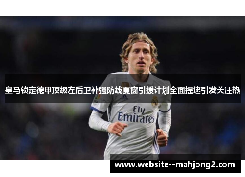 皇马锁定德甲顶级左后卫补强防线夏窗引援计划全面提速引发关注热
