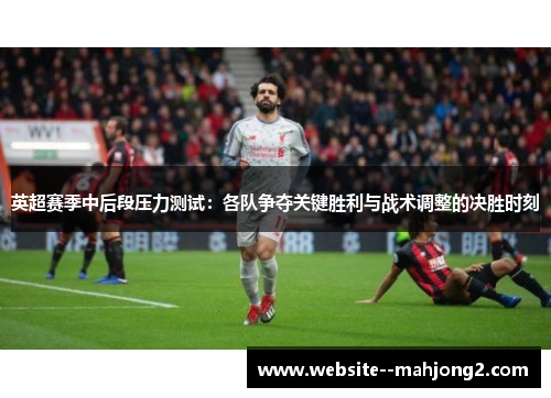英超赛季中后段压力测试：各队争夺关键胜利与战术调整的决胜时刻